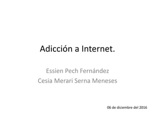 Adicción a Internet.
Essien Pech Fernández
Cesia Merari Serna Meneses
06 de diciembre del 2016
 