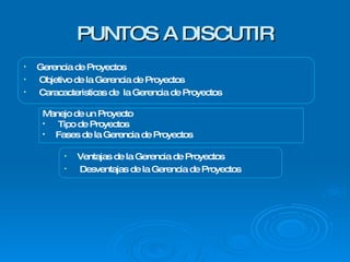 PUNTOS A DISCUTIR Manejo de un Proyecto Tipo de Proyectos Fases de la Gerencia de Proyectos Ventajas de la Gerencia de Proyectos Desventajas de la Gerencia de Proyectos Gerencia de Proyectos Objetivo de la Gerencia de Proyectos Caracacteristicas de  la Gerencia de Proyectos 