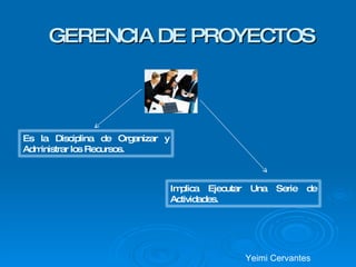 GERENCIA DE PROYECTOS Yeimi Cervantes Es la Disciplina de Organizar y Administrar los Recursos. Implica Ejecutar Una Serie de Actividades. 