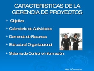 CARACTERISTICAS DE LA GERENCIA DE PROYECTOS Objetivo Calendario de Actividades Demanda de Recursos Estructural Organizacional Sistema de Control e Información. Yeimi Cervantes 