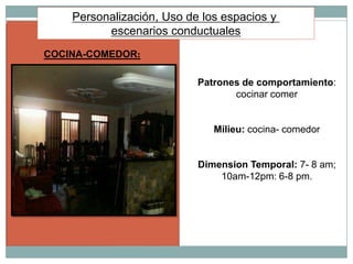 Personalización, Uso de los espacios y
          escenarios conductuales
COCINA-COMEDOR:

                           Patrones de comportamiento:
                                  cocinar comer


                              Milieu: cocina- comedor


                           Dimension Temporal: 7- 8 am;
                               10am-12pm: 6-8 pm.
 