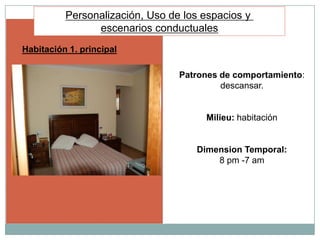 Personalización, Uso de los espacios y
                escenarios conductuales
Habitación 1. principal

                                 Patrones de comportamiento:
                                          descansar.


                                      Milieu: habitación


                                    Dimension Temporal:
                                        8 pm -7 am
 