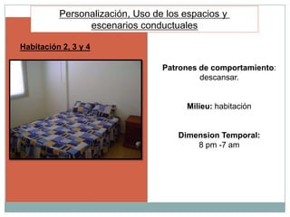 Personalización, Uso de los espacios y
                escenarios conductuales

Habitación 2, 3 y 4

                                 Patrones de comportamiento:
                                          descansar.


                                      Milieu: habitación


                                    Dimension Temporal:
                                        8 pm -7 am
 