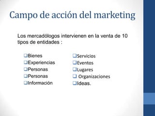 Campo de acción del marketing
Bienes
Experiencias
Personas
Personas
Información
Los mercadólogos intervienen en la venta de 10
tipos de entidades :
Servicios
Eventos
Lugares
 Organizaciones
Ideas.
 