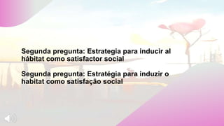 Segunda pregunta: Estrategia para inducir al
hábitat como satisfactor social
Segunda pregunta: Estratégia para induzir o
habitat como satisfação social
 