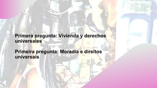 Primera pregunta: Vivienda y derechos
universales
Primeira pregunta: Moradia e direitos
universais
 