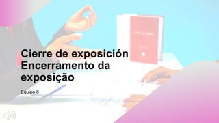Cierre de exposición
Encerramento da
exposição
Equipo 8
 