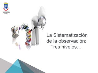 La Sistematización
de la observación:
Tres niveles…
 