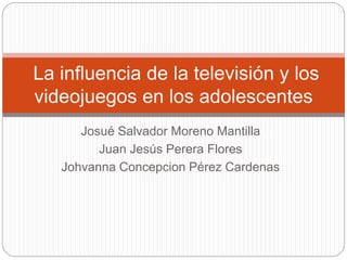 Josué Salvador Moreno Mantilla
Juan Jesús Perera Flores
Johvanna Concepcion Pérez Cardenas
La influencia de la televisión y los
videojuegos en los adolescentes
 