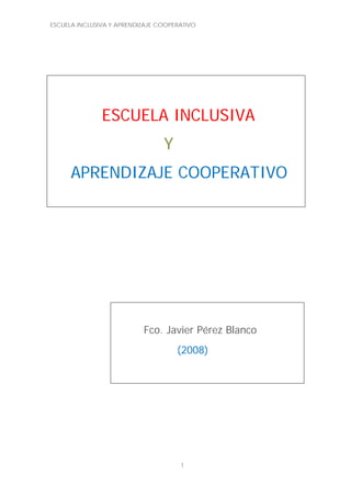 ESCUELA INCLUSIVA Y APRENDIZAJE COOPERATIVO
1
ESCUELA INCLUSIVA
Y
APRENDIZAJE COOPERATIVO
Fco. Javier Pérez Blanco
(2008)
 