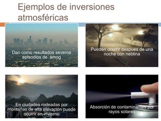 Ejemplos de inversiones
    atmosféricas


                                   Pueden ocurrir después de una
  Dan como resultados severos           noche con neblina
      episodios de smog




   En ciudades rodeadas por
                                   Absorción de contaminantes por
montañas de alta elevación puede
                                            rayos solares
       ocurrir en invierno
 