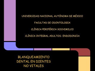 UNIVERSIDAD NACIONAL AUTÓNOMA DE MÉXICO
                        
          FACULTAD DE ODONTOLOGIA
                        
        CLÍNICA PERIFÉRICA XOCHIMILCO
                        
    CLÍNICA INTEGRAL ADULTOS- ENDODONCIA




 BLANQUEAMIENTO
DENTAL EN DIENTES
    NO VITALES
 