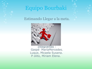 Equipo Bourbaki Estimando Llegar a la meta. Integrantes  : Gaspé  MaríaMercedes. Luque, Micaela Susana.  P olito, Miriam Elena.   