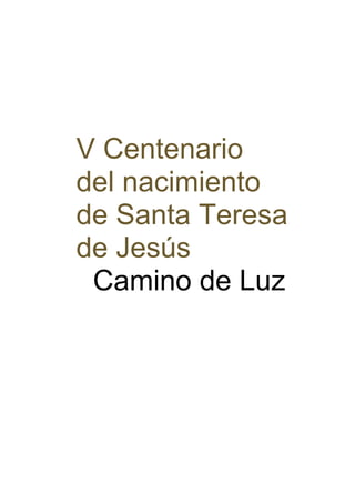 V Centenario 
del nacimiento 
de Santa Teresa 
de Jesús 
Camino de Luz 
 