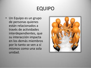 EQUIPO
• Un Equipo es un grupo
de personas quienes
están relacionados a
través de actividades
interdependientes, que
su interacción impacta
en los demás miembros
por lo tanto se ven a sí
mismos como una sola
unidad.
 