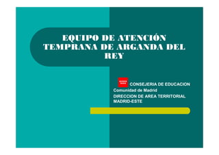 EQUIPO DE ATENCIÓN
TEMPRANA DE ARGANDA DEL
REY
CONSEJERIA DE EDUCACION
Comunidad de Madrid
DIRECCION DE AREA TERRITORIAL
MADRID-ESTE
 