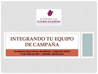 Academia para Futuras Alcaldesas / Segunda Sesión 14 de Abril de 2011 / Morelia, Michoacán Integrando tu equipo de campaÑa 