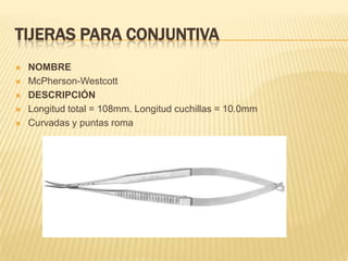 TIJERAS PARA CONJUNTIVA
 NOMBRE
 McPherson-Westcott
 DESCRIPCIÓN
 Longitud total = 108mm. Longitud cuchillas = 10.0mm
 Curvadas y puntas roma
 