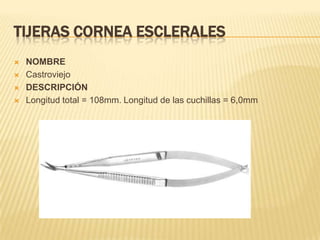 TIJERAS CORNEA ESCLERALES
 NOMBRE
 Castroviejo
 DESCRIPCIÓN
 Longitud total = 108mm. Longitud de las cuchillas = 6,0mm
 