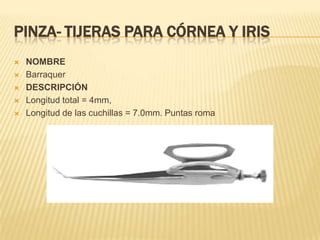 PINZA- TIJERAS PARA CÓRNEA Y IRIS
 NOMBRE
 Barraquer
 DESCRIPCIÓN
 Longitud total = 4mm,
 Longitud de las cuchillas = 7.0mm. Puntas roma
 