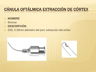 CÁNULA OFTÁLMICA EXTRACCIÓN DE CÓRTEX
 NOMBRE
 Simcoe
 DESCRIPCIÓN
 23G, 0.30mm diámetro del port, extracción del córtex
 