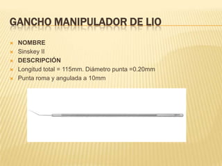 GANCHO MANIPULADOR DE LIO
 NOMBRE
 Sinskey II
 DESCRIPCIÓN
 Longitud total = 115mm. Diámetro punta =0.20mm
 Punta roma y angulada a 10mm
 