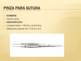 PINZA PARA SUTURA
 NOMBRE
 Harms recta
 DESCRIPCIÓN
 Longitud total = 102mm, punta fina.
 Ideal para suturas de 7-0,8-0 y 9-0
 