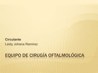 EQUIPO DE CIRUGÍA OFTALMOLÓGICA
Circulante
Leidy Johana Ramírez
 