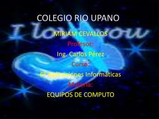 COLEGIO RIO UPANO MIRIAM CEVALLOS Profesor: Ing. Carlos Pérez Curso: 6º Aplicaciones Informáticas Materia: EQUIPOS DE COMPUTO 