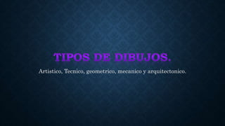 Artistico, Tecnico, geometrico, mecanico y arquitectonico.
 