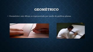 GEOMÉTRICO
• Geométrico: este dibujo es representado por medio de gráficas planas
 