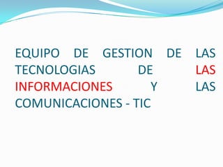 EQUIPO DE GESTION DE LAS
TECNOLOGIAS
DE
LAS
INFORMACIONES
Y
LAS
COMUNICACIONES - TIC

 