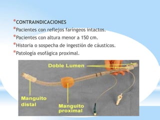 *CONTRAINDICACIONES
*Pacientes con reflejos faríngeos intactos.
*Pacientes con altura menor a 150 cm.
*Historia o sospecha de ingestión de cáusticos.
*Patología esofágica proximal.
 