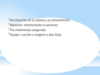 *Movilización de la cabeza y su alineamiento
*Mantener monitorizado el paciente
*Vía endovenosa asegurada
*Equipo: succión y oxigeno a alto flujo
 