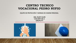 CENTRO TECNICO
VOCACIONAL PEDRO NUFIO
EQUIPO DE PROTECCIÓN Y NORMAS DE HIGIENE PERSONAL
ING. RUDY ELVIR
12VO BTP-DA 3
GRUPO #1
 