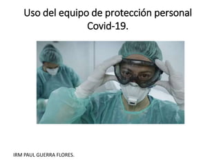 Uso del equipo de protección personal
Covid-19.
IRM PAUL GUERRA FLORES.
 