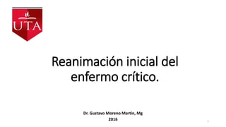 Reanimación inicial del
enfermo crítico.
Dr. Gustavo Moreno Martín, Mg
2016 1
 