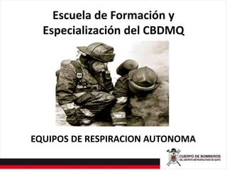 Escuela de Formación y
Especialización del CBDMQ
EQUIPOS DE RESPIRACION AUTONOMA
 