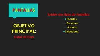 -PANTALLAS
Existen dos tipos de Pantallas:
Faciales:

OBJETIVO
PRINCIPAL:
Cubrir la Cara

- Por arnés
- A mano
Soldadores

 