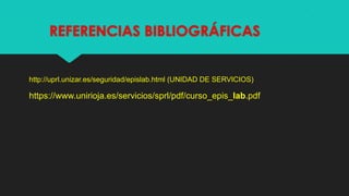 REFERENCIAS BIBLIOGRÁFICAS

http://uprl.unizar.es/seguridad/epislab.html (UNIDAD DE SERVICIOS)

https://www.unirioja.es/servicios/sprl/pdf/curso_epis_lab.pdf

 