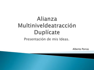 Alianza MultiniveldeatracciónDuplícate Presentación de mis Ideas. Alberto Porras 