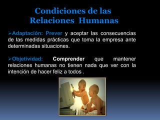 Sentimiento de Superioridad o Inferioridad;Sentirse mejor que los demás en cualquier aspecto. O infravalorarse, sintiéndose inferior a los demás a causas de defectos o carencias reales o imaginarias Condiciones de las Relaciones  HumanasApertura: Ser conscientes de las diferencias entre los puntos de vista de los demás y los nuestros debido a su edad, sexo, educación, cultura, valores etc. mantener nuestra opinión frente a las divergentes sin herir la sensibilidad de la otra persona.