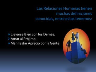 Las Relaciones Humanas tienen muchas definiciones conocidas, entre estas tenemos:Llevarse Bien con los Demás.