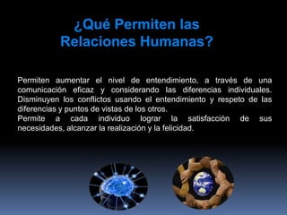 En sentido general,  el término Relaciones  Humanas en su sentido más amplio  abarca   todo tipo de interacción entre la gente, sus conflictos, esfuerzos cooperativos y relaciones grupales.Entre   las  habilidades  que  debe  tener  un líder resulta de mucha importancia la habilidad de comunicarse a través de la práctica de las relaciones humanas. 