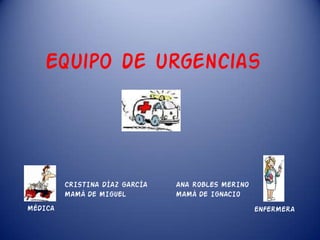 Equipo de urgencias
CRISTINA DÍAZ GARCÍA
MAMÁ DE MIGUEL
MÉDICA
ANA ROBLES MERINO
MAMÁ DE IGNACIO
ENFERMERA
 