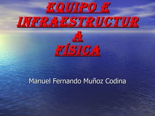 Equipo e Infraestructura Física Manuel Fernando Muñoz Codina 