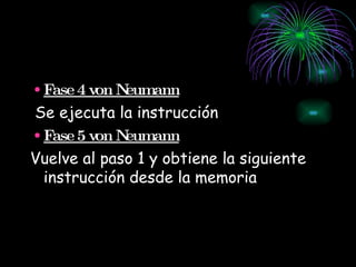 Fase 4 von Neumann Se ejecuta la instrucción  Fase 5 von Neumann Vuelve al paso 1 y obtiene la siguiente instrucción desde la memoria   