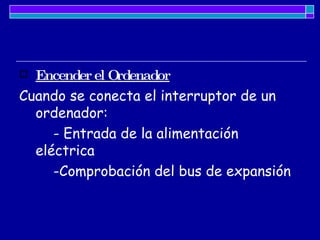 Encender el Ordenador Cuando se conecta el interruptor de un ordenador: - Entrada de la alimentación  eléctrica  -Comprobación del bus de expansión   