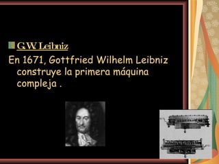 G.W. Leibniz   En 1671, Gottfried Wilhelm Leibniz construye la primera máquina compleja . 