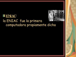 ENIAC la ENIAC  fue la primera computadora propiamente dicha 